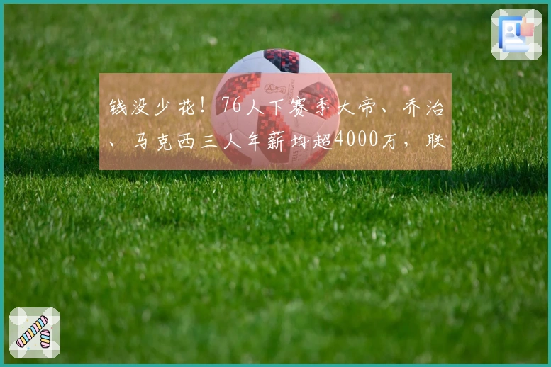 钱没少花！76人下赛季大帝、乔治、马克西三人年薪均超4000万，联盟独一份