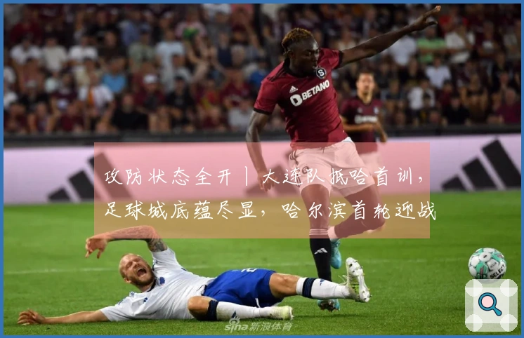 攻防状态全开丨大连队抵哈首训，足球城底蕴尽显，哈尔滨首轮迎战劲旅