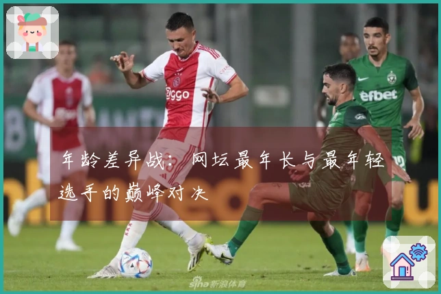 年龄差异战：网坛最年长与最年轻选手的巅峰对决