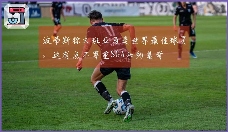 波蒂斯称文班亚马是世界最佳球员，这有点不尊重SGA和约基奇